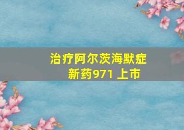 治疗阿尔茨海默症新药971 上市